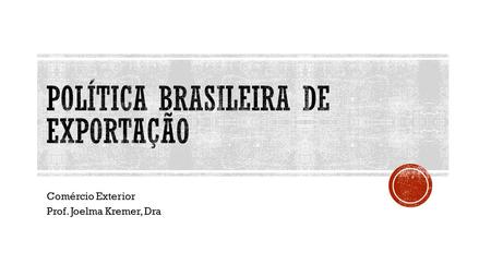 Comércio Exterior Prof. Joelma Kremer, Dra.  Compreender a política brasileira de exportação  Razões para exportar, o que exportar e para quem exportar.
