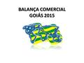 BALANÇA COMERCIAL GOIÁS 2015. BALANÇA COMERCIAL GOIÁS 2015.