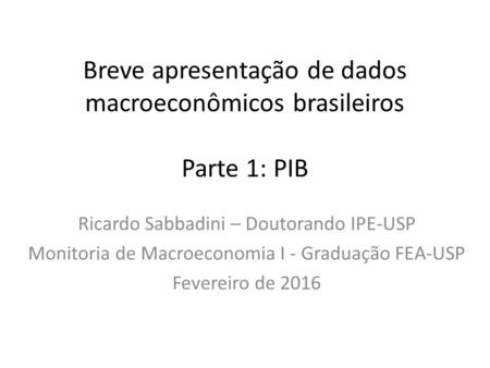 Breve apresentação de dados macroeconômicos brasileiros Parte 1: PIB Ricardo Sabbadini – Doutorando IPE-USP Monitoria de Macroeconomia I - Graduação FEA-USP.