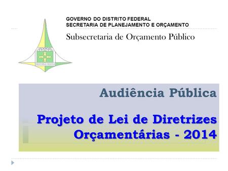 Projeto de Lei de Diretrizes Orçamentárias - 2014 Audiência Pública Projeto de Lei de Diretrizes Orçamentárias - 2014 GOVERNO DO DISTRITO FEDERAL SECRETARIA.