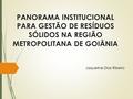 PANORAMA INSTITUCIONAL PARA GESTÃO DE RESÍDUOS SÓLIDOS NA REGIÃO METROPOLITANA DE GOIÂNIA Jaqueline Dias Ribeiro.