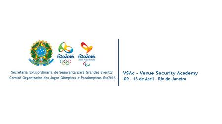 VSAc - Venue Security Academy 09 – 13 de Abril – Rio de Janeiro Secretaria Extraordinária de Segurança para Grandes Eventos Comitê Organizador dos Jogos.