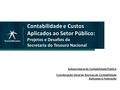 Contabilidade e Custos Aplicados ao Setor Público: Projetos e Desafios da Secretaria do Tesouro Nacional Subsecretaria de Contabilidade Pública Coordenação-Geral.