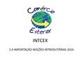 INTCEX 2.4 IMPORTAÇÃO NOÇÕES INTRODUTÓRIAS 2016. 2.4 IMPORTAÇÃO IMPORTAÇÃO Operação do comércio internacional entre países que envolve a ENTRADA DE MERCADORIAS.