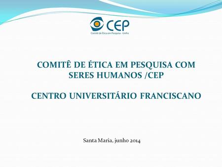 COMITÊ DE ÉTICA EM PESQUISA COM SERES HUMANOS /CEP CENTRO UNIVERSITÁRIO FRANCISCANO Santa Maria, junho 2014.