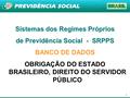 1 Sistemas dos Regimes Próprios de Previdência Social - SRPPS BANCO DE DADOS OBRIGAÇÃO DO ESTADO BRASILEIRO, DIREITO DO SERVIDOR PÚBLICO.