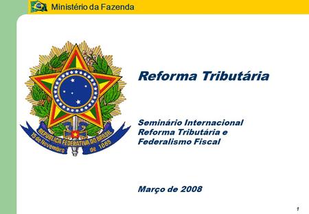 Ministério da Fazenda 1 Reforma Tributária Seminário Internacional Reforma Tributária e Federalismo Fiscal Março de 2008.