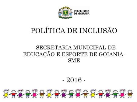 POLÍTICA DE INCLUSÃO SECRETARIA MUNICIPAL DE EDUCAÇÃO E ESPORTE DE GOIANIA- SME - 2016 -