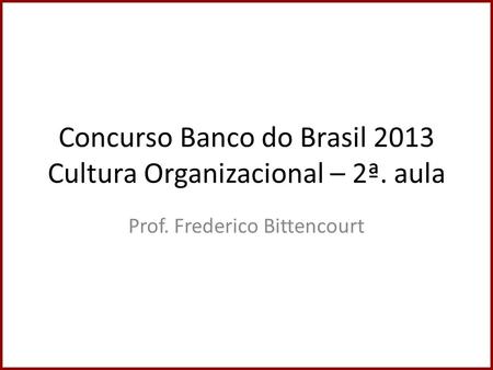 Concurso Banco do Brasil 2013 Cultura Organizacional – 2ª. aula Prof. Frederico Bittencourt.