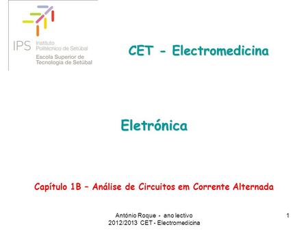 1 Eletrónica CET - Electromedicina Capítulo 1B – Análise de Circuitos em Corrente Alternada António Roque - ano lectivo 2012/2013 CET - Electromedicina.