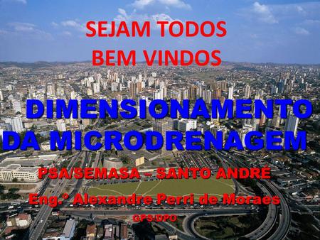 SEJAM TODOS BEM VINDOS DIMENSIONAMENTO DA MICRODRENAGEM DIMENSIONAMENTO DA MICRODRENAGEM PSA/SEMASA – SANTO ANDRÉ Eng.º Alexandre Perri de Moraes GPS/DPO.