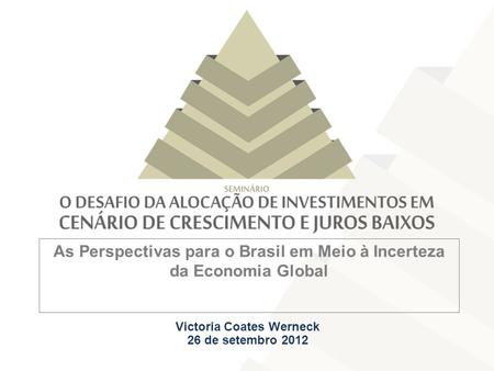 As Perspectivas para o Brasil em Meio à Incerteza da Economia Global Victoria Coates Werneck 26 de setembro 2012.