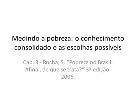 Medindo a pobreza: o conhecimento consolidado e as escolhas possíveis Cap. 3 - Rocha, S. “Pobreza no Brasil: Afinal, de que se trata?” 3ª edição; 2006.