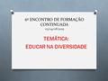 6º ENCONTRO DE FORMAÇÃO CONTINUADA 03/04/08/2015 TEMÁTICA: EDUCAR NA DIVERSIDADE.