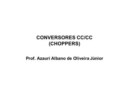 CONVERSORES CC/CC (CHOPPERS) Prof. Azauri Albano de Oliveira Júnior.