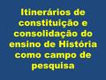 Itinerários de constituição e consolidação do ensino de História como campo de pesquisa.