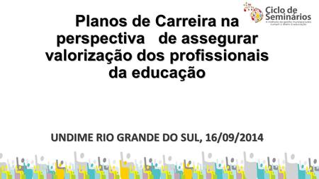 Planos de Carreira na perspectiva de assegurar valorização dos profissionais da educação UNDIME RIO GRANDE DO SUL, 16/09/2014.