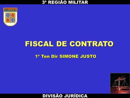 FISCAL DE CONTRATO DIVISÃO JURÍDICA 3ª REGIÃO MILITAR 1º Ten Dir SIMONE JUSTO.