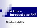 4 Aula – Introdução ao PHP Márcio Ferreira da Silva.