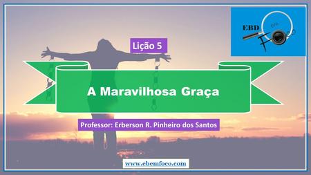A Maravilhosa Graça www.ebemfoco.com Professor: Erberson R. Pinheiro dos Santos Lição 5.
