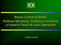 1 Banco Central do Brasil Políticas Monetária, Creditícia e Cambial e Impacto Fiscal de suas Operações e Impacto Fiscal de suas Operações Banco Central.