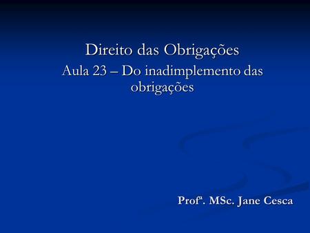 Direito das Obrigações Aula 23 – Do inadimplemento das obrigações Profª. MSc. Jane Cesca.