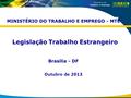 MINISTÉRIO DO TRABALHO E EMPREGO - MTE Legislação Trabalho Estrangeiro Brasília - DF Outubro de 2013.