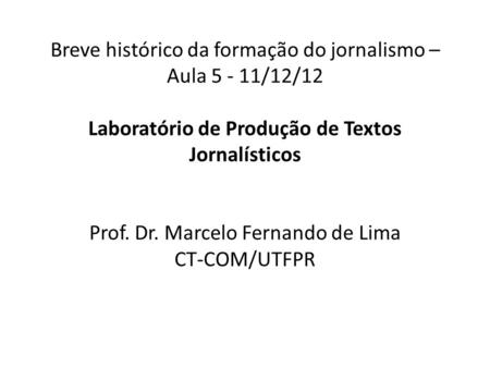 Breve histórico da formação do jornalismo – Aula 5 - 11/12/12 Laboratório de Produção de Textos Jornalísticos Prof. Dr. Marcelo Fernando de Lima CT-COM/UTFPR.