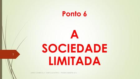 Ponto 6 A SOCIEDADE LIMITADA DIREITO COMERCIAL III - DIREITO SOCIETÁRIO I - PRIMEIRO SEMESTRE 2016 1.