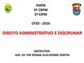 PMPR 4º CRPM 2ª CIPM CFSD - 2016 DIREITO ADMINISTRATIVO E DISCIPLINAR INSTRUTOR: ASP. OF. PM RENAN GUILHERME FANTIN.