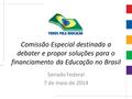 Comissão Especial destinada a debater e propor soluções para o financiamento da Educação no Brasil Senado Federal 7 de maio de 2014.