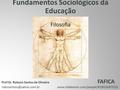 Filosofia Fundamentos Sociológicos da Educação Filosofia Prof Dr. Robson Santos de Oliveira FAFICA