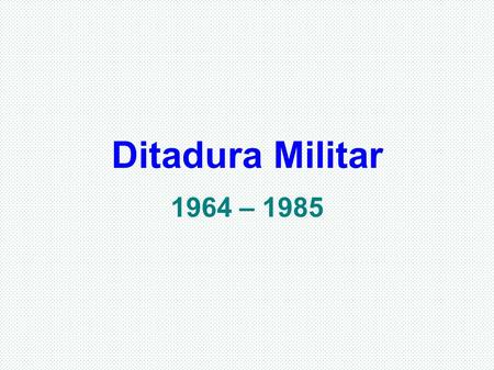 Ditadura Militar 1964 – 1985. ::: Fases da Ditadura Militar ::: - 1ª fase (1964 – 68) – Luta democrática contra a Ditadura; Instalação do Regime; Encerra.