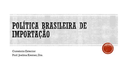 Comércio Exterior Prof. Joelma Kremer, Dra.  Compreender a política brasileira de importação  Solicitação e emissão do licenciamento para importação.