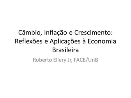 Câmbio, Inflação e Crescimento: Reflexões e Aplicações à Economia Brasileira Roberto Ellery Jr, FACE/UnB.