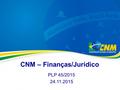 CNM – Finanças/Jurídico PLP 45/2015 24.11.2015. CNM – Movimento Municipalista  Representação de 5.568 Municípios do Brasil  Maior entidade municipalista.