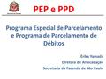 PEP e PPD Programa Especial de Parcelamento e Programa de Parcelamento de Débitos Érika Yamada Diretora de Arrecadação Secretaria da Fazenda de São Paulo.