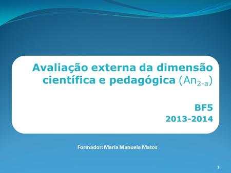 1 Formador: Maria Manuela Matos Avaliação externa da dimensão científica e pedagógica (An 2-a ) BF52013-2014 Avaliação externa da dimensão científica e.