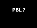 PBL?. ? Learning PBLPBL ? PBLPBL Based PBL ?
