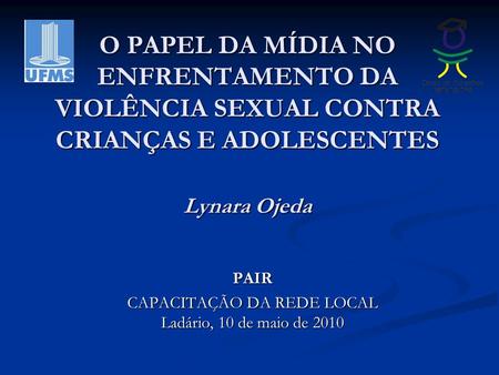 O PAPEL DA MÍDIA NO ENFRENTAMENTO DA VIOLÊNCIA SEXUAL CONTRA CRIANÇAS E ADOLESCENTES Lynara Ojeda PAIR CAPACITAÇÃO DA REDE LOCAL Ladário, 10 de maio de.