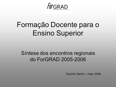 Formação Docente para o Ensino Superior Síntese dos encontros regionais do ForGRAD 2005-2006 Espírito Santo – maio 2006.