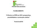 PRÓ-REITORIA DE ENSINO PLANEJAMENTO “O Ensino no IFRR em 2016: perspectivas, possibilidades e construção coletiva” Fevereiro/2016.