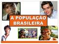 A POPULAÇÃO BRASILEIRA