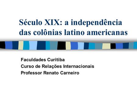 Século XIX: a independência das colônias latino americanas Faculdades Curitiba Curso de Relações Internacionais Professor Renato Carneiro.