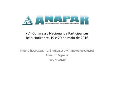 XVII Congresso Nacional de Participantes Belo Horizonte, 19 e 20 de maio de 2016 PREVIDÊNCIA SOCIAL: É PRECISO UMA NOVA REFORMA? Eduardo Fagnani IE/UNICAMP.