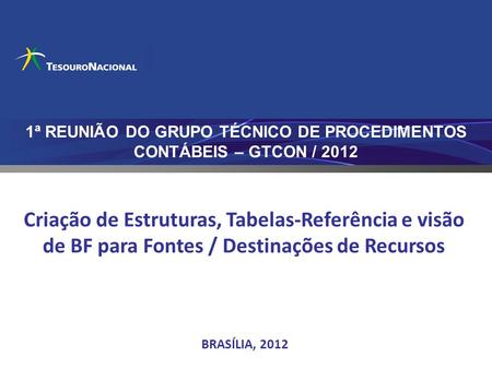 BRASÍLIA, 2012 Criação de Estruturas, Tabelas-Referência e visão de BF para Fontes / Destinações de Recursos 1ª REUNIÃO DO GRUPO TÉCNICO DE PROCEDIMENTOS.