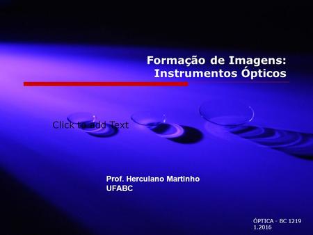 Click to add Text Formação de Imagens: Instrumentos Ópticos ÓPTICA - BC 1219 1.2016 Prof. Herculano Martinho UFABC.