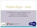 CENTRO DE RECURSOS TIC PARA A EDUCAÇÃO ESPECIAL DE POMBAL Projeto Daisy - 2012.