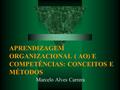 APRENDIZAGEM ORGANIZACIONAL ( AO) E COMPETÊNCIAS: CONCEITOS E MÉTODOS Marcelo Alves Carrera.