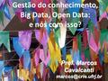 Prof. Marcos Cavalcanti Gestão do conhecimento, Big Data, Open Data: e nós com isso?